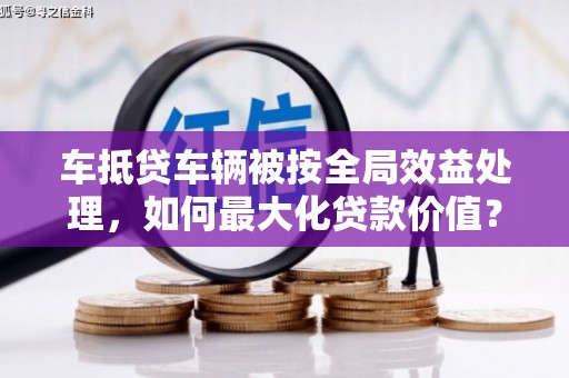 马村车抵贷车辆被按全局效益处理，如何最大化贷款价值？
