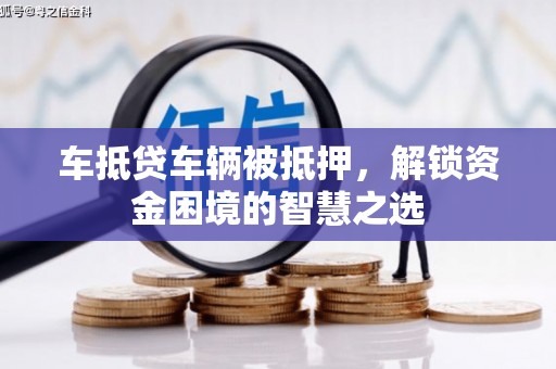 崁顶车抵贷车辆被抵押，解锁资金困境的智慧之选