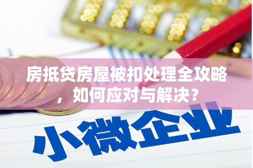 工农房抵贷房屋被扣处理全攻略，如何应对与解决？