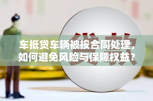 草屯车抵贷车辆被按合同处理，如何避免风险与保障权益？