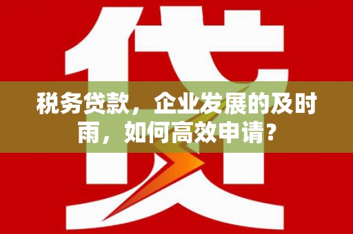 工农税务贷款，企业发展的及时雨，如何高效申请？