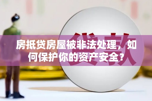 九原房抵贷房屋被非法处理，如何保护你的资产安全？