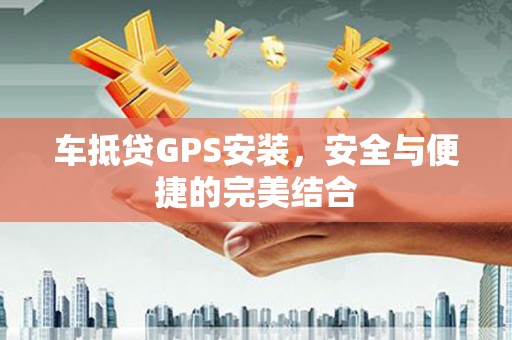 嘉兴车抵贷GPS安装，安全与便捷的完美结合