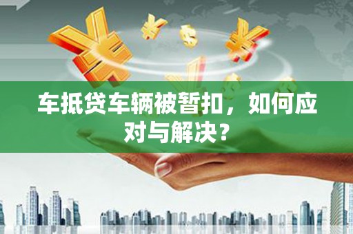 城北车抵贷车辆被暂扣，如何应对与解决？
