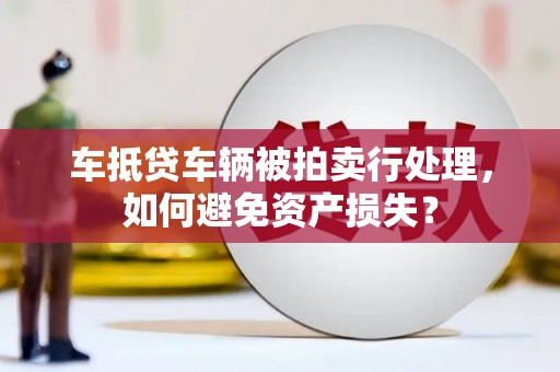 翁源车抵贷车辆被拍卖行处理，如何避免资产损失？