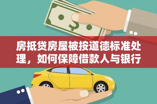 金川房抵贷房屋被按道德标准处理，如何保障借款人与银行的权益？