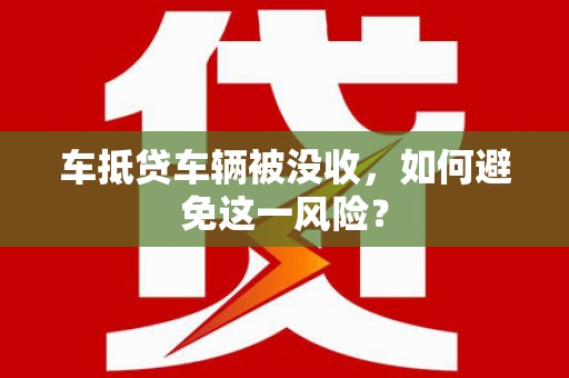 略阳车抵贷车辆被没收，如何避免这一风险？