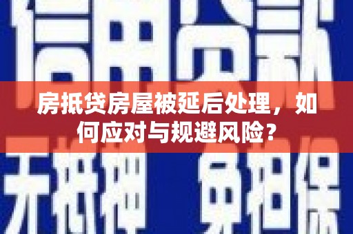 抚宁房抵贷房屋被延后处理，如何应对与规避风险？