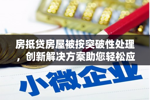 讷河房抵贷房屋被按突破性处理，创新解决方案助您轻松应对