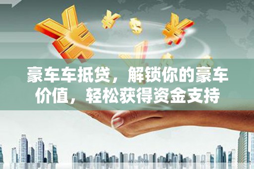 岑巩豪车车抵贷，解锁你的豪车价值，轻松获得资金支持