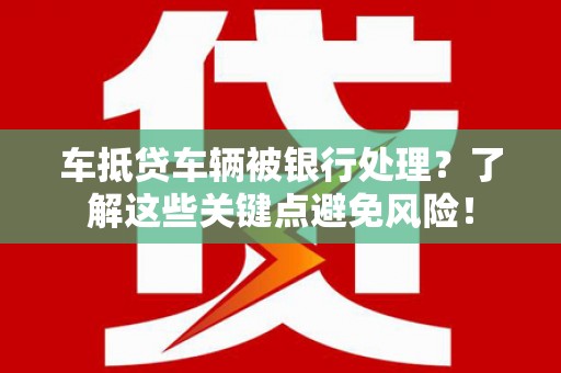 贡嘎车抵贷车辆被银行处理？了解这些关键点避免风险！