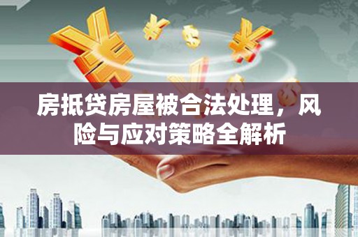 鄂州房抵贷房屋被合法处理，风险与应对策略全解析