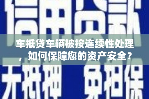 望牛墩车抵贷车辆被按连续性处理，如何保障您的资产安全？