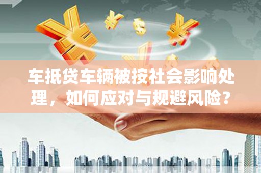 大宁车抵贷车辆被按社会影响处理，如何应对与规避风险？