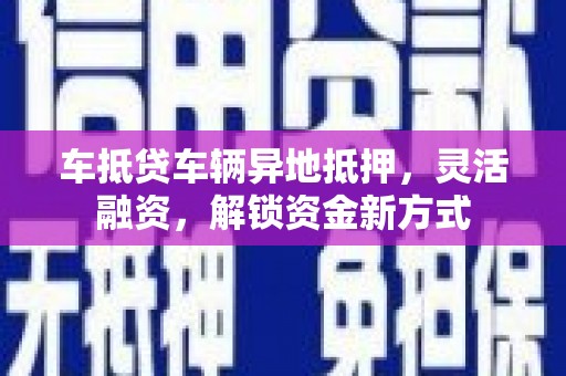 历城车抵贷车辆异地抵押，灵活融资，解锁资金新方式
