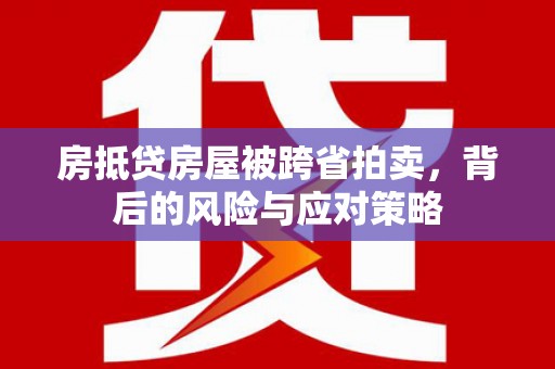 通辽房抵贷房屋被跨省拍卖，背后的风险与应对策略