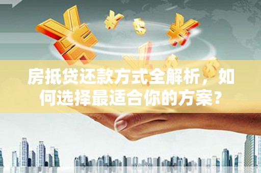 历城房抵贷还款方式全解析，如何选择最适合你的方案？