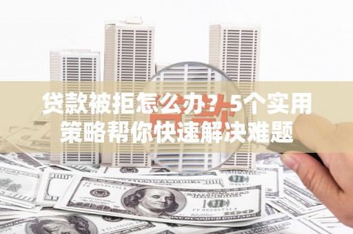 吉州贷款被拒怎么办？5个实用策略帮你快速解决难题