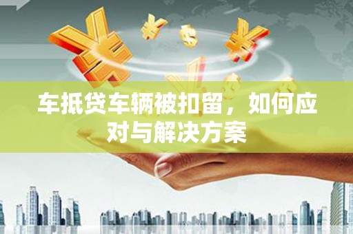 阳信车抵贷车辆被扣留，如何应对与解决方案
