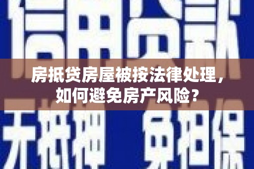 双辽房抵贷房屋被按法律处理，如何避免房产风险？
