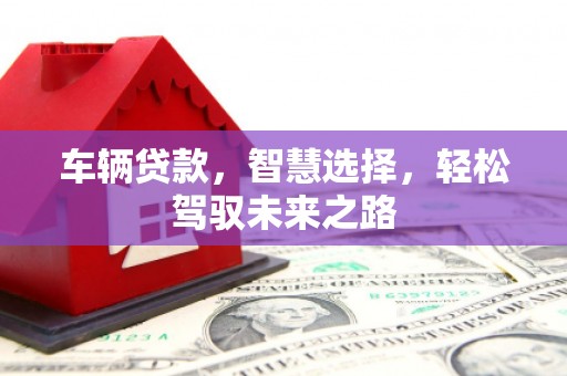 赤峰车辆贷款，智慧选择，轻松驾驭未来之路