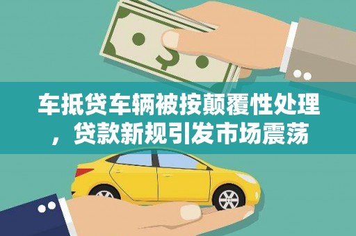 鄂州车抵贷车辆被按颠覆性处理，贷款新规引发市场震荡
