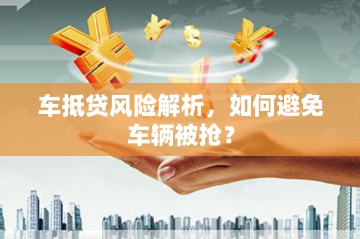 秦州车抵贷风险解析，如何避免车辆被抢？