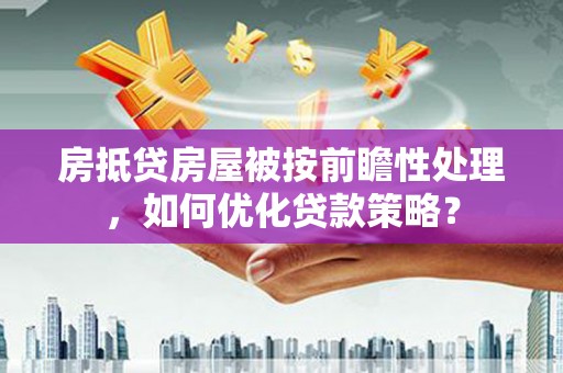 鄂州房抵贷房屋被按前瞻性处理，如何优化贷款策略？