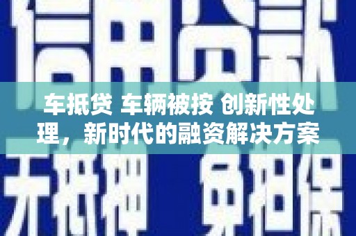 福州车抵贷 车辆被按 创新性处理，新时代的融资解决方案