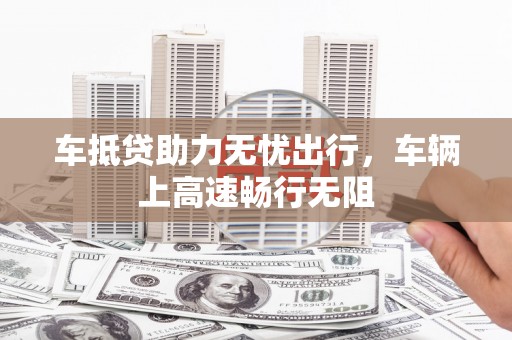 集集车抵贷助力无忧出行，车辆上高速畅行无阻