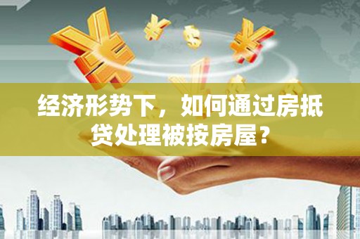 遂昌经济形势下，如何通过房抵贷处理被按房屋？