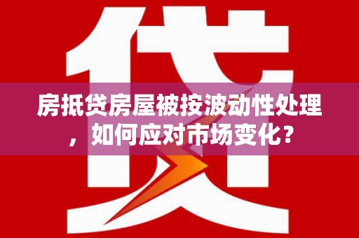 铜陵房抵贷房屋被按波动性处理，如何应对市场变化？