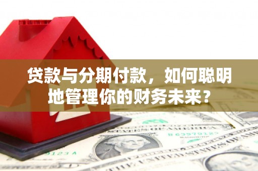 淮上贷款与分期付款，如何聪明地管理你的财务未来？