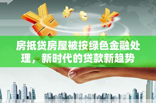 当阳房抵贷房屋被按绿色金融处理，新时代的贷款新趋势