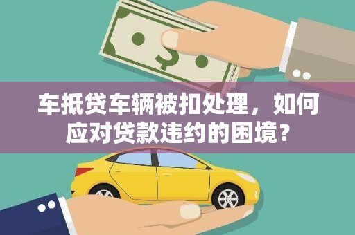 当阳车抵贷车辆被扣处理，如何应对贷款违约的困境？