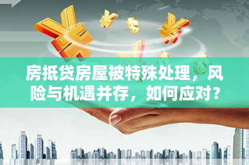 恩施房抵贷房屋被特殊处理，风险与机遇并存，如何应对？