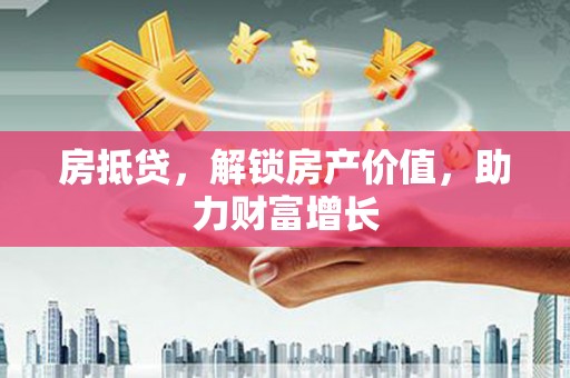 桐梓房抵贷，解锁房产价值，助力财富增长