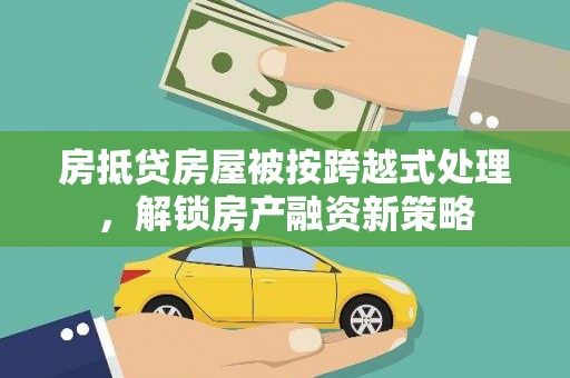 额尔古纳房抵贷房屋被按跨越式处理，解锁房产融资新策略