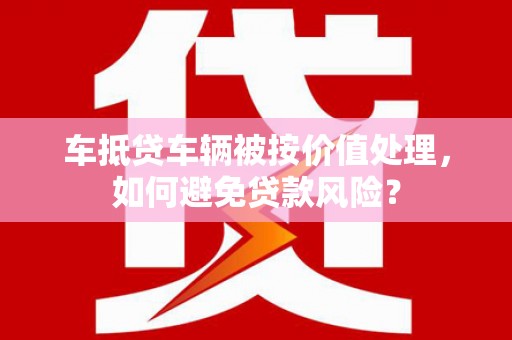 额尔古纳车抵贷车辆被按价值处理，如何避免贷款风险？