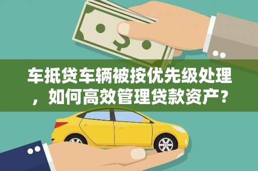 八公山车抵贷车辆被按优先级处理，如何高效管理贷款资产？