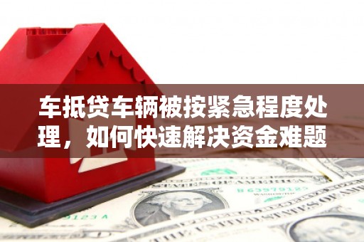 湄潭车抵贷车辆被按紧急程度处理，如何快速解决资金难题？