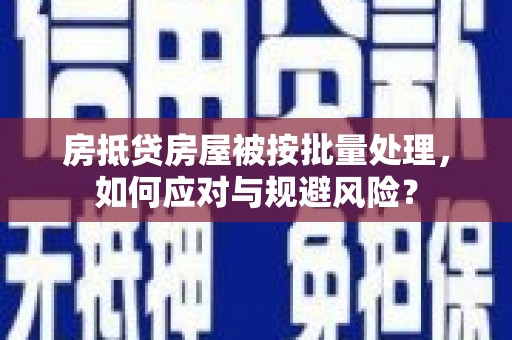 顺平房抵贷房屋被按批量处理，如何应对与规避风险？