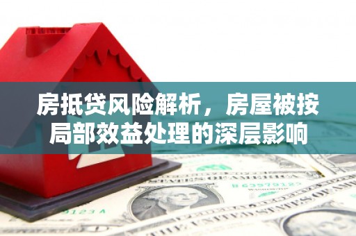 白云鄂博矿区房抵贷风险解析，房屋被按局部效益处理的深层影响