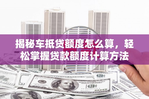 顺平揭秘车抵贷额度怎么算，轻松掌握贷款额度计算方法