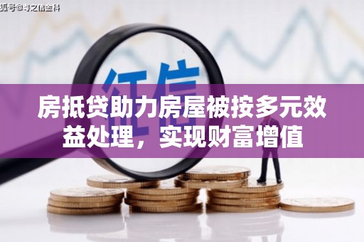 顺平房抵贷助力房屋被按多元效益处理，实现财富增值