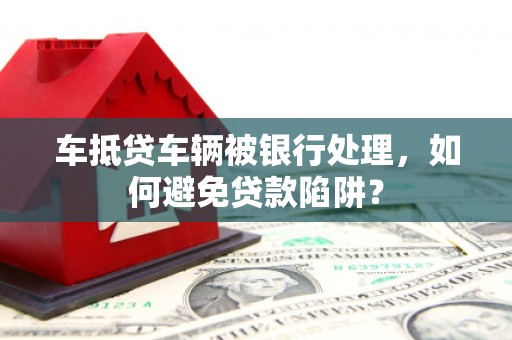 顺平车抵贷车辆被银行处理，如何避免贷款陷阱？