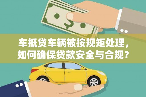 疏附车抵贷车辆被按规矩处理，如何确保贷款安全与合规？