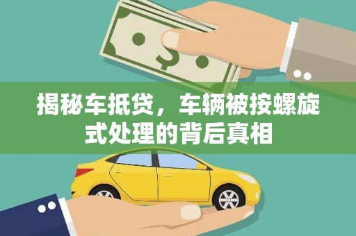鄂温揭秘车抵贷，车辆被按螺旋式处理的背后真相