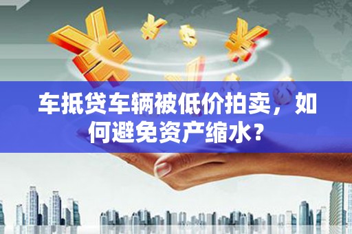 桐梓车抵贷车辆被低价拍卖，如何避免资产缩水？