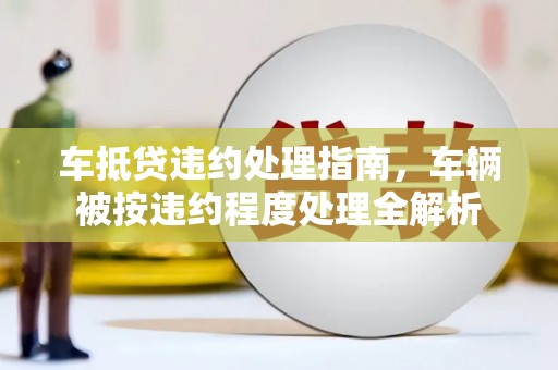 济阳车抵贷违约处理指南，车辆被按违约程度处理全解析